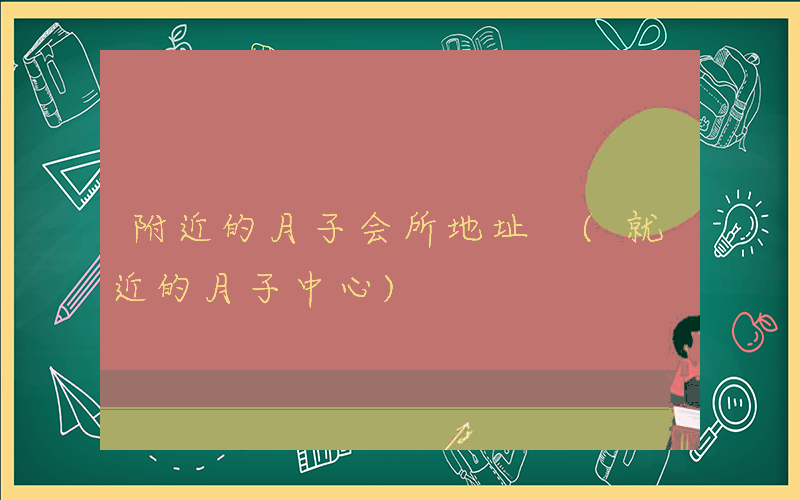 附近的月子会所地址 (就近的月子中心)